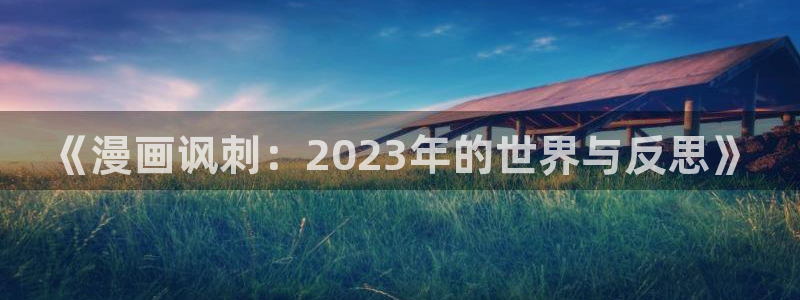 末世恋爱法则漫画奇漫屋：《漫画讽刺：2023年的世界与反思》